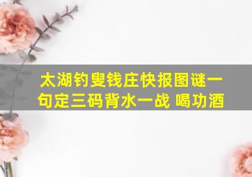 太湖钓叟钱庄快报图谜一句定三码背水一战 喝功酒